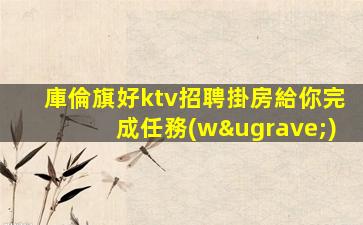 庫倫旗好ktv招聘掛房給你完成任務(wù)