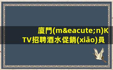 廈門(mén)KTV招聘酒水促銷(xiāo)員提供免費(fèi)培訓(xùn)五些