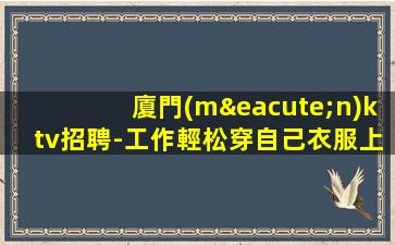 廈門(mén)ktv招聘-工作輕松穿自己衣服上班即可
