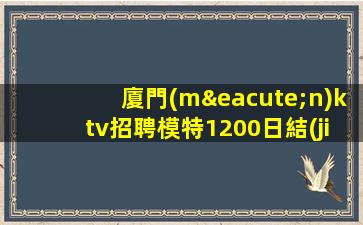 廈門(mén)ktv招聘模特1200日結(jié)-靠譜帶隊(duì)來(lái)去自由