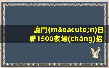 廈門(mén)日薪1500夜場(chǎng)招聘模特-全是素質(zhì)優(yōu)質(zhì)客戶(hù)