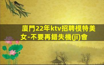 廈門22年ktv招聘模特美女-不要再錯失機(jī)會