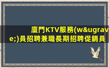 廈門KTV服務(wù)員招聘兼職長期招聘促銷員