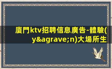 廈門ktv招聘信息廣告-體驗(yàn)大場所生活