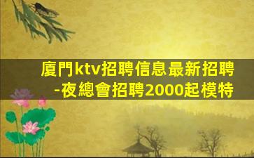 廈門ktv招聘信息最新招聘-夜總會招聘2000起模特