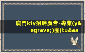 廈門ktv招聘廣告-專業(yè)團(tuán)隊(duì)帶你
