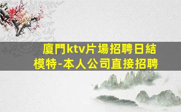 廈門ktv片場招聘日結模特-本人公司直接招聘