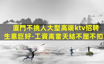 廈門不挑人大型高端ktv招聘生意巨好-工資高當天結不壓不扣