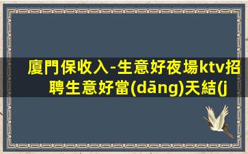 廈門保收入-生意好夜場ktv招聘生意好當(dāng)天結(jié)不壓不扣
