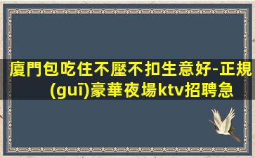 廈門包吃住不壓不扣生意好-正規(guī)豪華夜場ktv招聘急缺