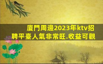 廈門周邊2023年ktv招聘平臺人氣非常旺.收益可觀
