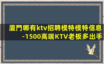 廈門哪有ktv招聘模特模特信息-1500高端KTV老板多出手