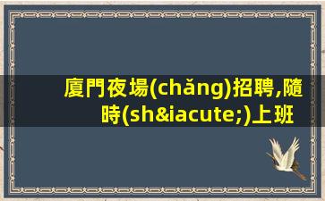 廈門夜場(chǎng)招聘,隨時(shí)上班無工裝任務(wù),日結(jié)高薪穩(wěn)定好上班
