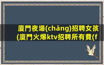 廈門夜場(chǎng)招聘女孩(廈門火爆ktv招聘所有費(fèi)用全免)
