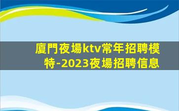 廈門夜場ktv常年招聘模特-2023夜場招聘信息