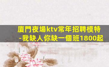 廈門夜場ktv常年招聘模特-我缺人你缺一個班1800起