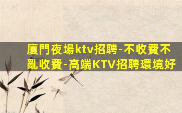 廈門夜場ktv招聘-不收費不亂收費-高端KTV招聘環境好