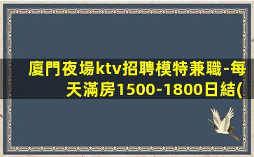 廈門夜場ktv招聘模特兼職-每天滿房1500-1800日結(jié)場
