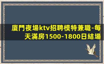 廈門夜場ktv招聘模特兼職-每天滿房1500-1800日結場