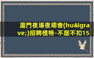 廈門夜場夜總會(huì)招聘模特-不壓不扣1500場