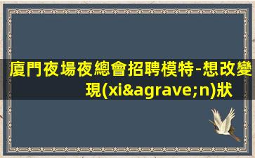 廈門夜場夜總會招聘模特-想改變現(xiàn)狀的來