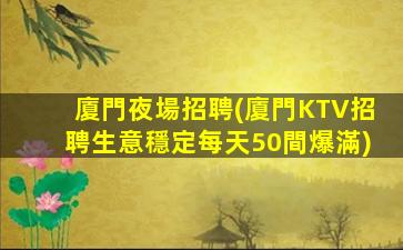 廈門夜場招聘(廈門KTV招聘生意穩定每天50間爆滿)