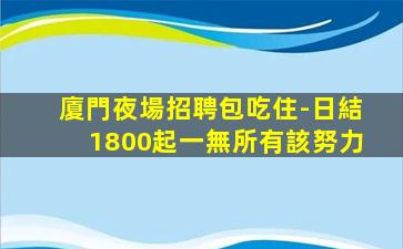 廈門夜場招聘包吃住-日結1800起一無所有該努力