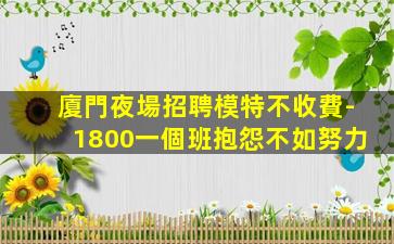 廈門夜場招聘模特不收費-1800一個班抱怨不如努力