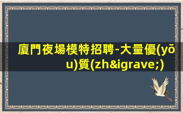 廈門夜場模特招聘-大量優(yōu)質(zhì)客源日結(jié)2000起