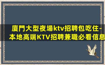 廈門大型夜場ktv招聘包吃住-本地高端KTV招聘兼職必看信息