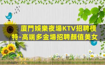廈門娛樂夜場KTV招聘模特-高端多金場招聘顏值美女