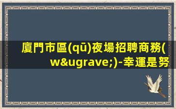 廈門市區(qū)夜場招聘商務(wù)-幸運是努力的積攢