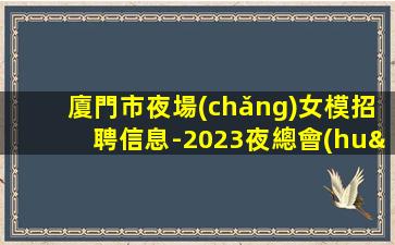 廈門市夜場(chǎng)女模招聘信息-2023夜總會(huì)招聘信息