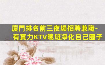 廈門排名前三夜場招聘兼職-有實力KTV晚班凈化自己圈子