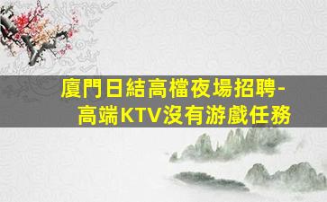 廈門日結高檔夜場招聘-高端KTV沒有游戲任務