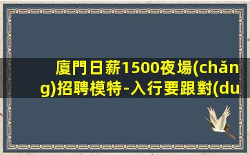 廈門日薪1500夜場(chǎng)招聘模特-入行要跟對(duì)人
