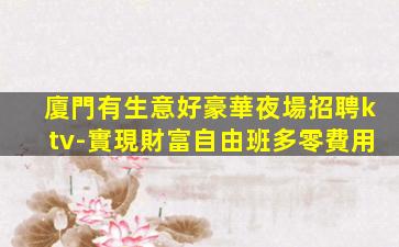 廈門有生意好豪華夜場招聘ktv-實現財富自由班多零費用