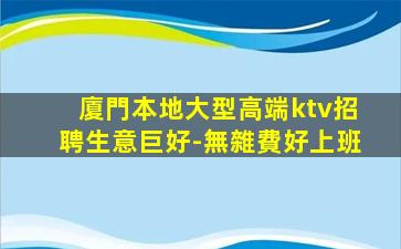 廈門本地大型高端ktv招聘生意巨好-無雜費好上班