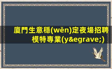 廈門生意穩(wěn)定夜場招聘模特專業(yè)的團隊