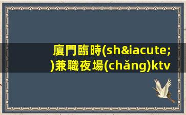 廈門臨時(shí)兼職夜場(chǎng)ktv招聘信息-掙靠智商