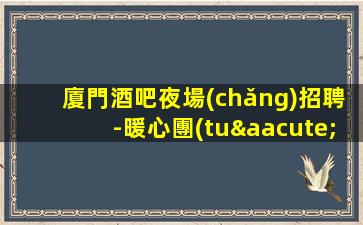 廈門酒吧夜場(chǎng)招聘-暖心團(tuán)隊(duì)所以要更努力
