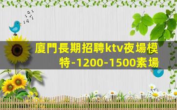 廈門長期招聘ktv夜場模特-1200-1500素場