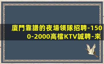 廈門靠譜的夜場領隊招聘-1500-2000高檔KTV誠聘-來