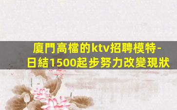 廈門高檔的ktv招聘模特-日結1500起步努力改變現狀