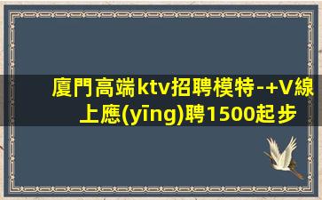 廈門高端ktv招聘模特-+V線上應(yīng)聘1500起步夜場模特