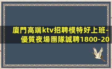 廈門高端ktv招聘模特好上班-優質夜場團隊誠聘1800-20