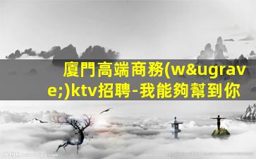 廈門高端商務(wù)ktv招聘-我能夠幫到你