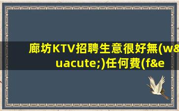 廊坊KTV招聘生意很好無(wú)任何費(fèi)用