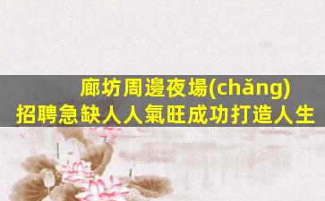 廊坊周邊夜場(chǎng)招聘急缺人人氣旺成功打造人生