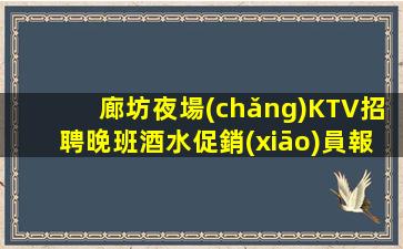 廊坊夜場(chǎng)KTV招聘晚班酒水促銷(xiāo)員報(bào)銷(xiāo)機(jī)票提供住宿